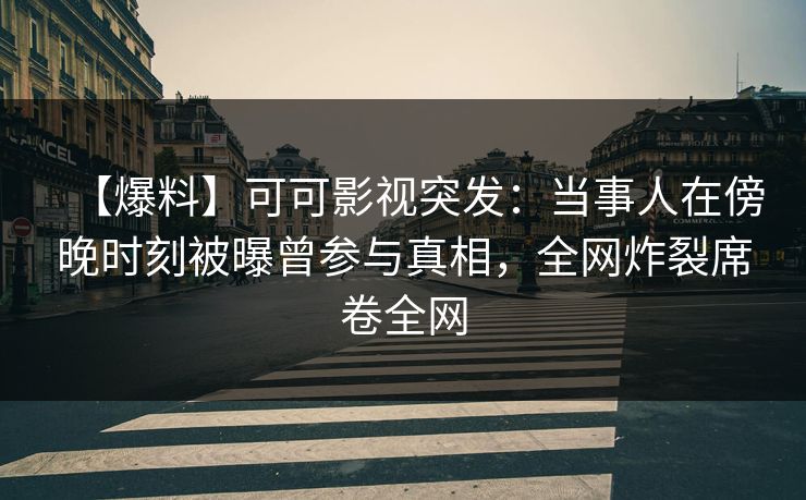 【爆料】可可影视突发：当事人在傍晚时刻被曝曾参与真相，全网炸裂席卷全网
