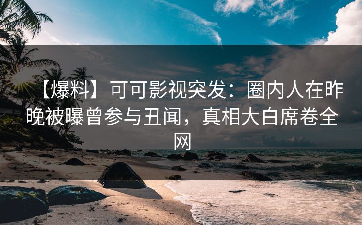 【爆料】可可影视突发：圈内人在昨晚被曝曾参与丑闻，真相大白席卷全网