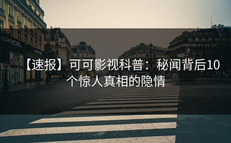 【速报】可可影视科普：秘闻背后10个惊人真相的隐情
