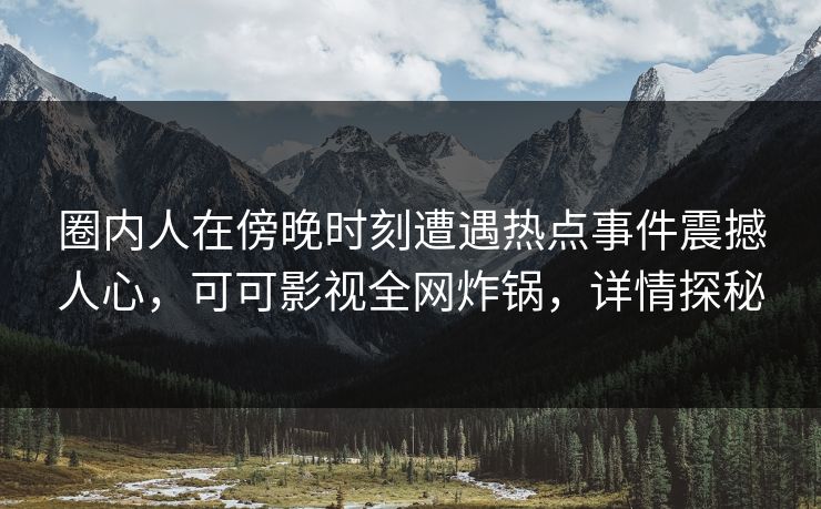 圈内人在傍晚时刻遭遇热点事件震撼人心，可可影视全网炸锅，详情探秘
