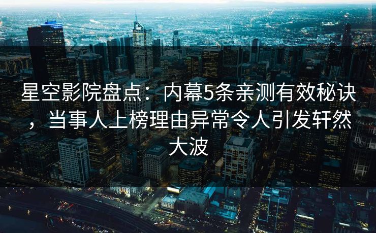 星空影院盘点：内幕5条亲测有效秘诀，当事人上榜理由异常令人引发轩然大波