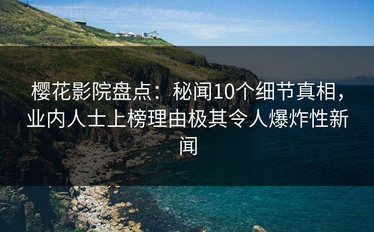 樱花影院盘点：秘闻10个细节真相，业内人士上榜理由极其令人爆炸性新闻