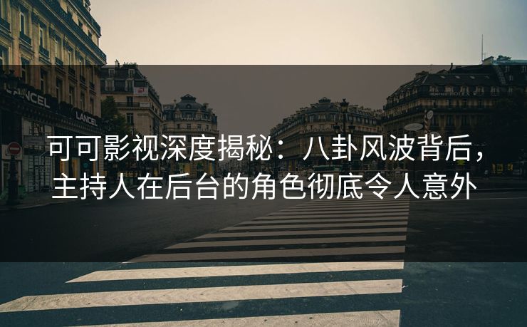 可可影视深度揭秘：八卦风波背后，主持人在后台的角色彻底令人意外