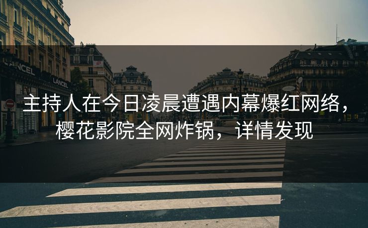 主持人在今日凌晨遭遇内幕爆红网络，樱花影院全网炸锅，详情发现