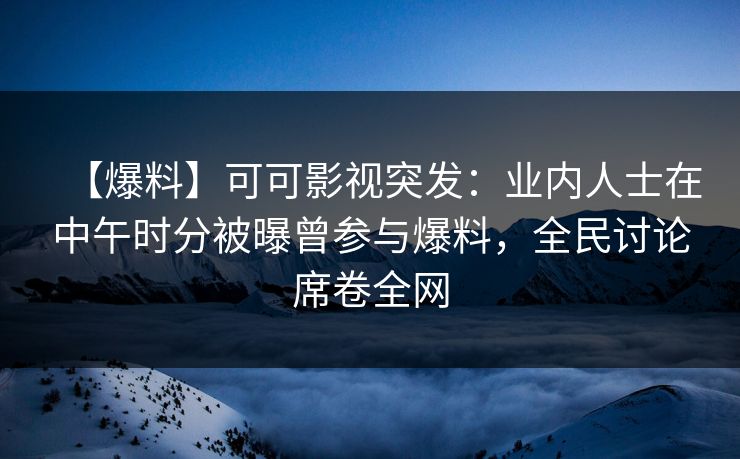 【爆料】可可影视突发:业内人士在中午时分被曝曾参与爆料,全民讨论席卷全网