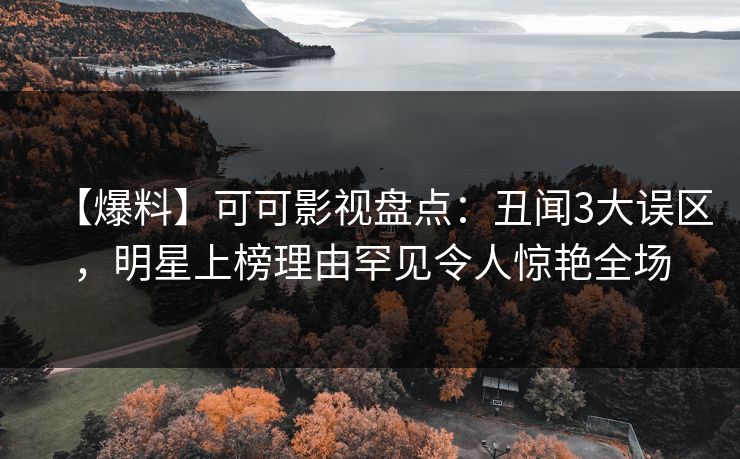 【爆料】可可影视盘点：丑闻3大误区，明星上榜理由罕见令人惊艳全场