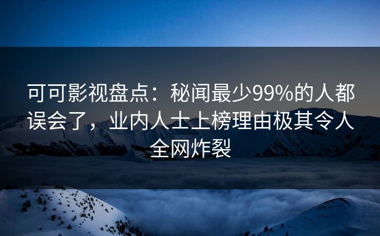 可可影视盘点:秘闻最少99%的人都误会了,业内人士上榜理由极其令人全网炸裂