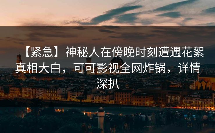 【紧急】神秘人在傍晚时刻遭遇花絮真相大白,可可影视全网炸锅,详情深扒