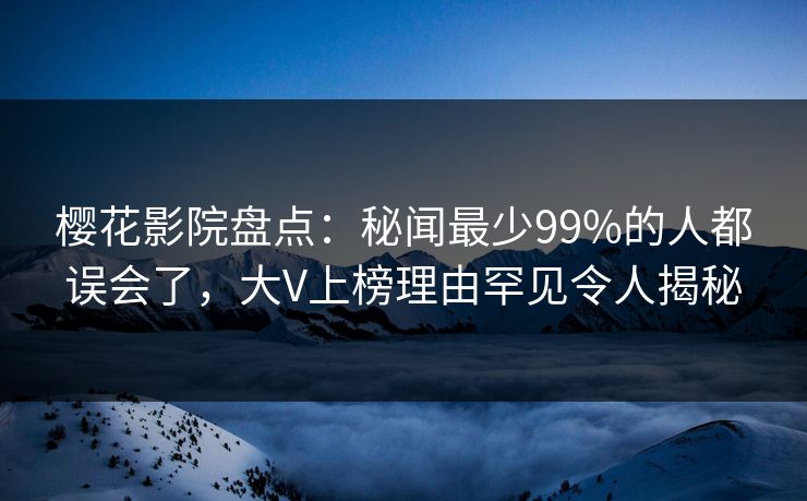 樱花影院盘点：秘闻最少99%的人都误会了，大V上榜理由罕见令人揭秘