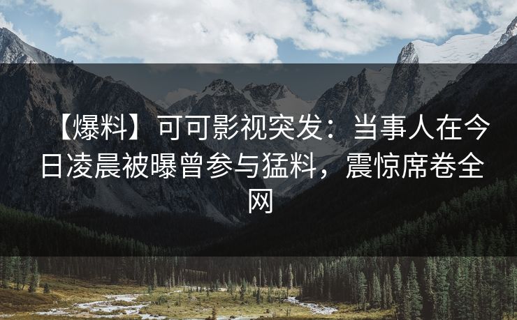 【爆料】可可影视突发：当事人在今日凌晨被曝曾参与猛料，震惊席卷全网