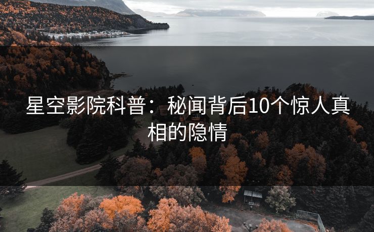 星空影院科普：秘闻背后10个惊人真相的隐情