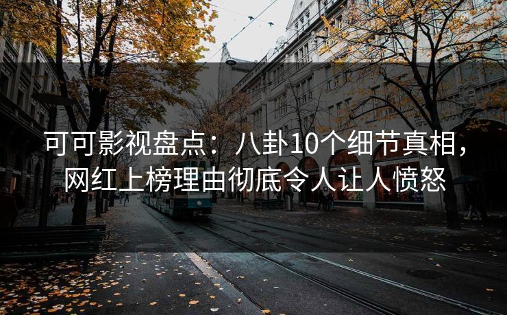 可可影视盘点：八卦10个细节真相，网红上榜理由彻底令人让人愤怒