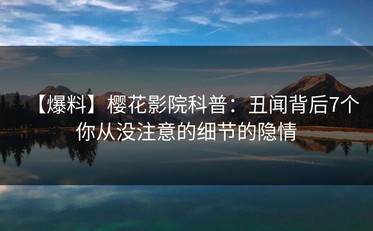 【爆料】樱花影院科普:丑闻背后7个你从没注意的细节的隐情