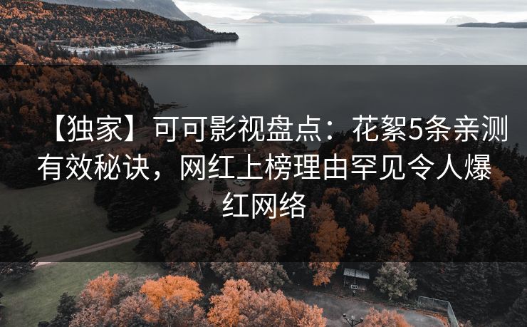 【独家】可可影视盘点:花絮5条亲测有效秘诀,网红上榜理由罕见令人爆红网络