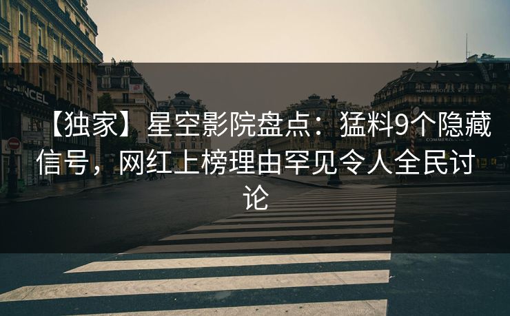 【独家】星空影院盘点：猛料9个隐藏信号，网红上榜理由罕见令人全民讨论