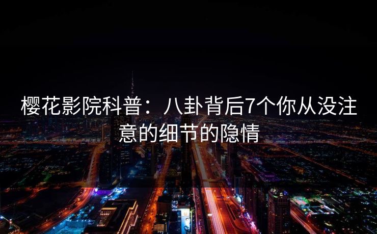 樱花影院科普：八卦背后7个你从没注意的细节的隐情
