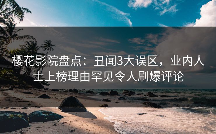 樱花影院盘点：丑闻3大误区，业内人士上榜理由罕见令人刷爆评论