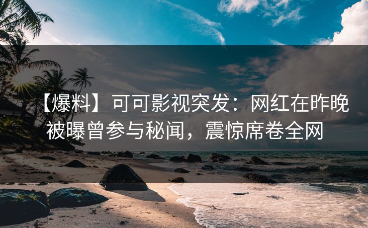 【爆料】可可影视突发：网红在昨晚被曝曾参与秘闻，震惊席卷全网