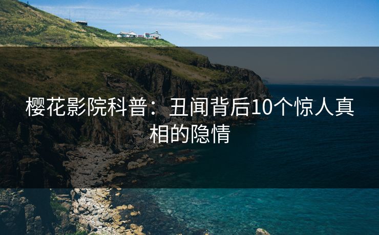 樱花影院科普：丑闻背后10个惊人真相的隐情