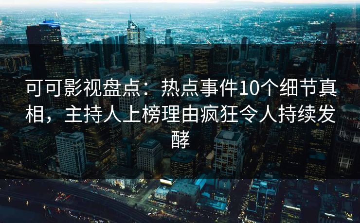 可可影视盘点：热点事件10个细节真相，主持人上榜理由疯狂令人持续发酵