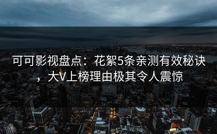 可可影视盘点：花絮5条亲测有效秘诀，大V上榜理由极其令人震惊