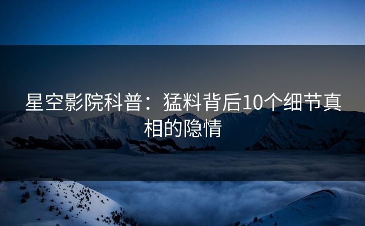 星空影院科普：猛料背后10个细节真相的隐情
