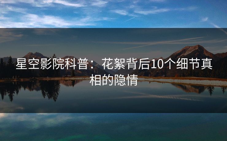 星空影院科普：花絮背后10个细节真相的隐情