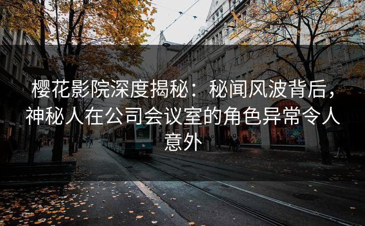 樱花影院深度揭秘：秘闻风波背后，神秘人在公司会议室的角色异常令人意外