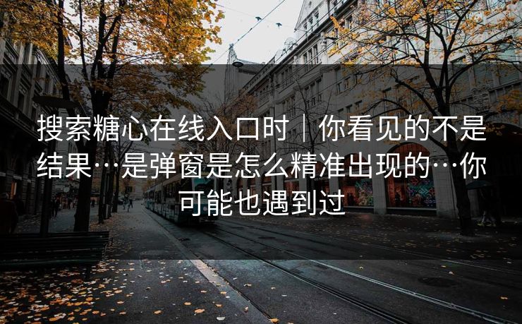 搜索糖心在线入口时｜你看见的不是结果…是弹窗是怎么精准出现的…你可能也遇到过