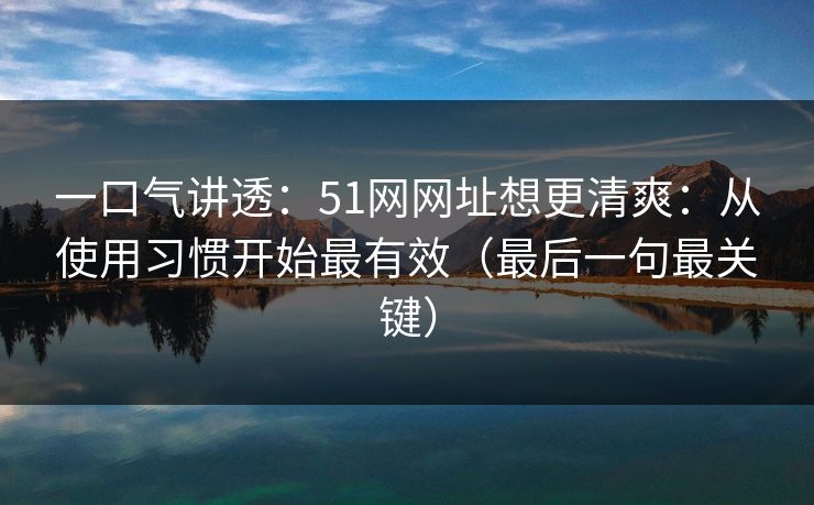一口气讲透:51网网址想更清爽:从使用习惯开始最有效(最后一句最关键) 一口气讲透:51网网址想更清爽:从使用习惯开始最有效(最后一句最关键)
