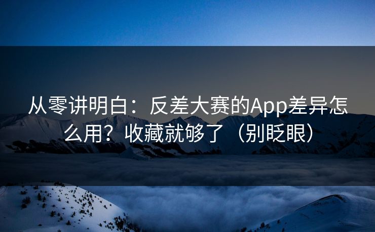 从零讲明白：反差大赛的App差异怎么用？收藏就够了（别眨眼）
