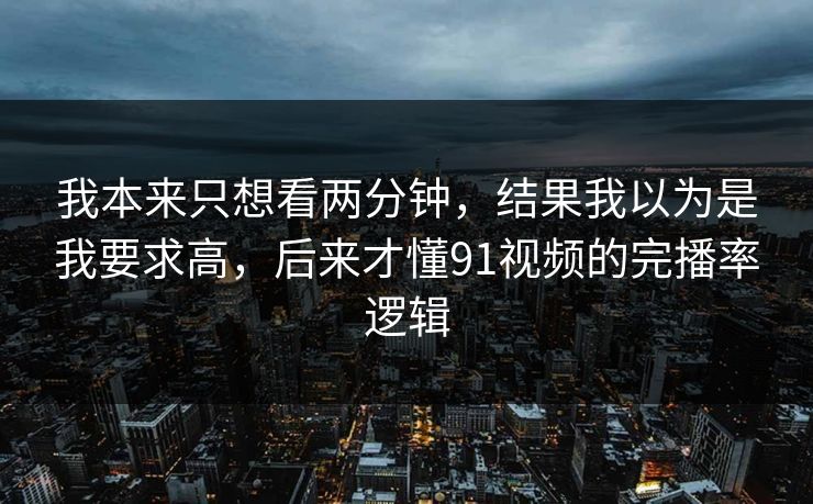 我本来只想看两分钟，结果我以为是我要求高，后来才懂91视频的完播率逻辑
