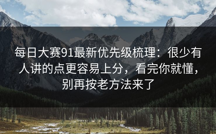 每日大赛91最新优先级梳理：很少有人讲的点更容易上分，看完你就懂，别再按老方法来了
