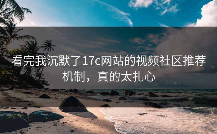 看完我沉默了17c网站的视频社区推荐机制，真的太扎心