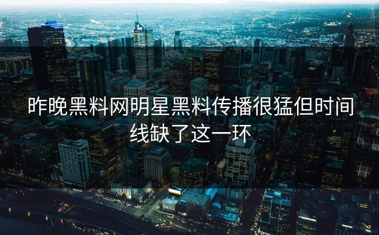 昨晚黑料网明星黑料传播很猛但时间线缺了这一环