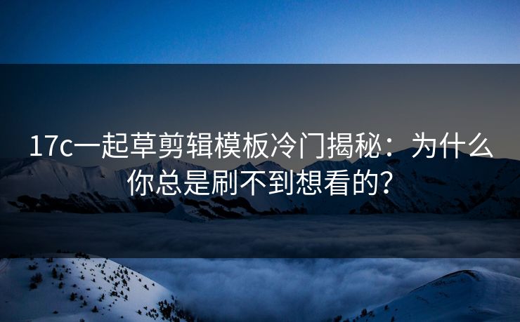 17c一起草剪辑模板冷门揭秘：为什么你总是刷不到想看的？
