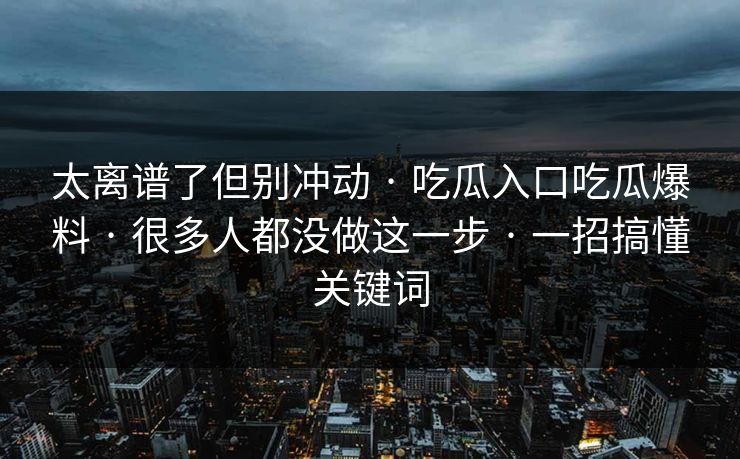 太离谱了但别冲动 · 吃瓜入口吃瓜爆料 · 很多人都没做这一步 · 一招搞懂关键词