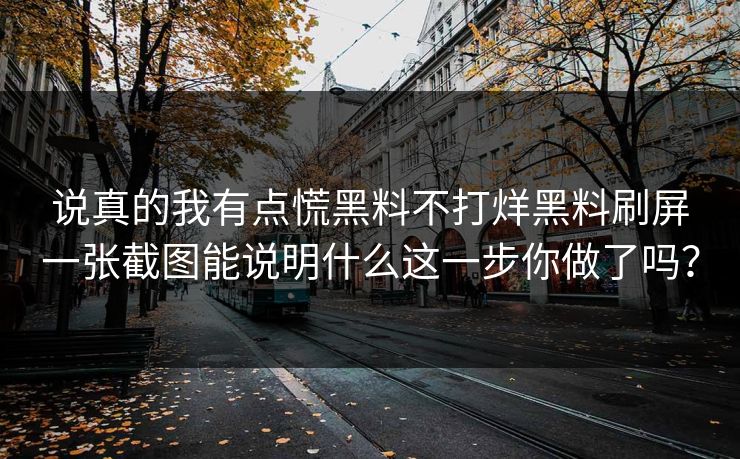 说真的我有点慌黑料不打烊黑料刷屏一张截图能说明什么这一步你做了吗？