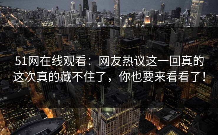 51网在线观看：网友热议这一回真的这次真的藏不住了，你也要来看看了！