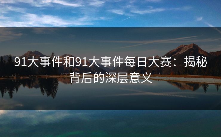 91大事件和91大事件每日大赛：揭秘背后的深层意义