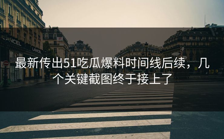最新传出51吃瓜爆料时间线后续，几个关键截图终于接上了