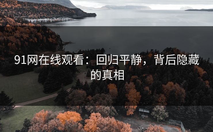 91网在线观看:回归平静,背后隐藏的真相 91网在线观看:回归平静,背后隐藏的真相