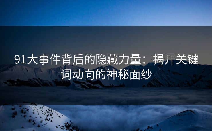 91大事件背后的隐藏力量:揭开关键词动向的神秘面纱 91大事件背后的隐藏力量:揭开关键词动向的神秘面纱