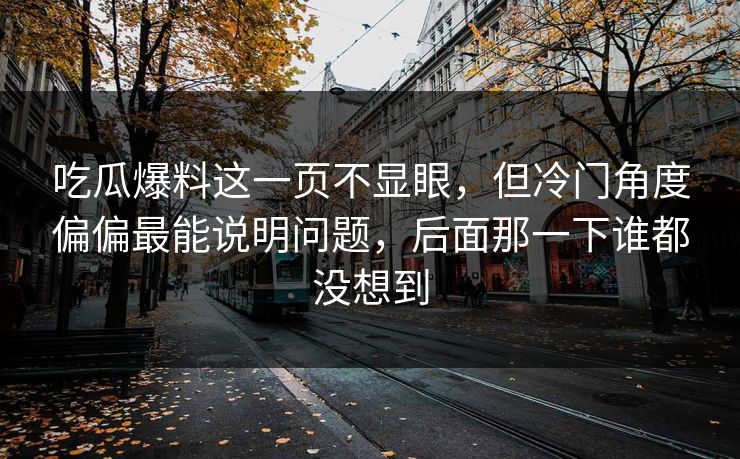 吃瓜爆料这一页不显眼，但冷门角度偏偏最能说明问题，后面那一下谁都没想到